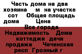 Часть дома(на два хозяина)70 м² на участке 6 сот. › Общая площадь дома ­ 70 › Цена ­ 2 150 000 - Все города Недвижимость » Дома, коттеджи, дачи продажа   . Чеченская респ.,Грозный г.